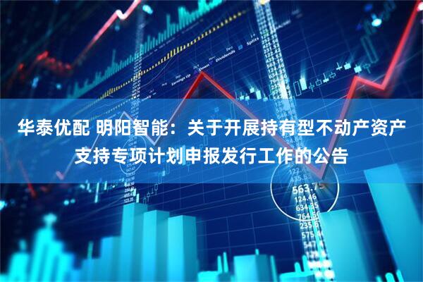 华泰优配 明阳智能：关于开展持有型不动产资产支持专项计划申报发行工作的公告