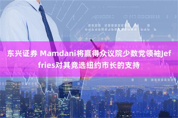 东兴证券 Mamdani将赢得众议院少数党领袖Jeffries对其竞选纽约市长的支持