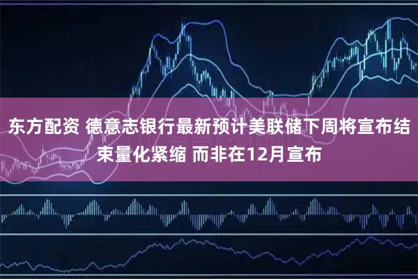 东方配资 德意志银行最新预计美联储下周将宣布结束量化紧缩 而非在12月宣布