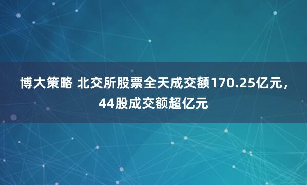 博大策略 北交所股票全天成交额170.25亿元,44股成交额超亿元