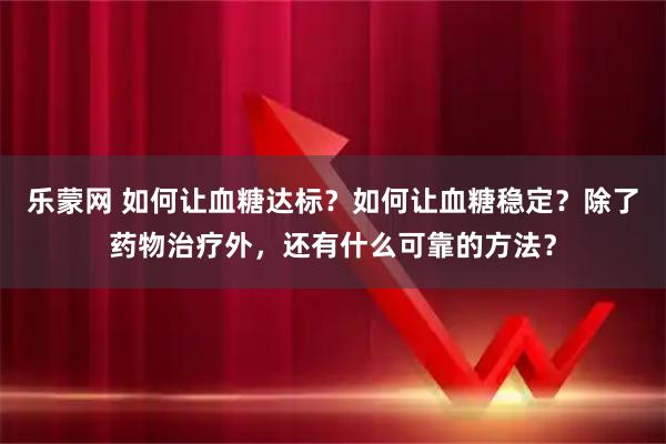 乐蒙网 如何让血糖达标?如何让血糖稳定?除了药物治疗外,还有什么可靠的方法?