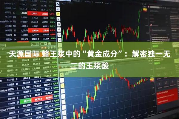 天源国际 蜂王浆中的“黄金成分”:解密独一无二的王浆酸