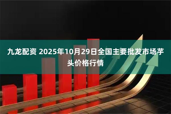 九龙配资 2025年10月29日全国主要批发市场芋头价格行情
