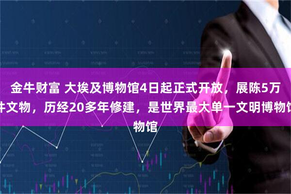 金牛财富 大埃及博物馆4日起正式开放,展陈5万件文物,历经20多年修建,是世界最大单一文明博物馆