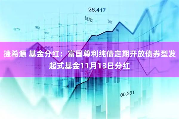 捷希源 基金分红:富国尊利纯债定期开放债券型发起式基金11月13日分红