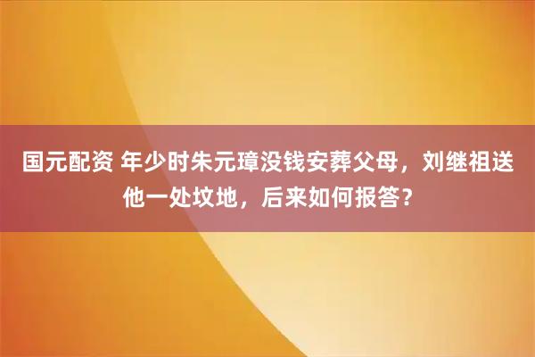 国元配资 年少时朱元璋没钱安葬父母,刘继祖送他一处坟地,后来如何报答?