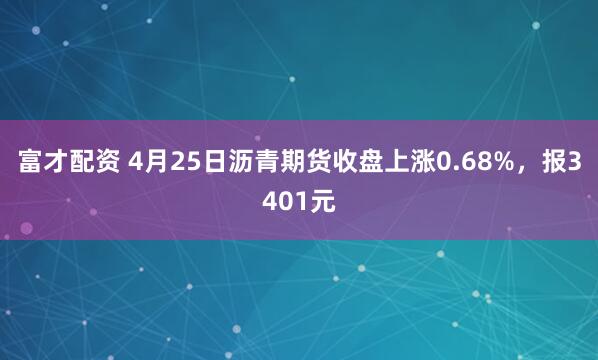 富才配资 4月25日沥青期货收盘上涨0.68%,报3401元