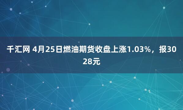 千汇网 4月25日燃油期货收盘上涨1.03%，报3028元