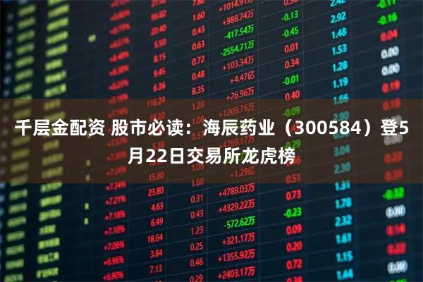 千层金配资 股市必读：海辰药业（300584）登5月22日交易所龙虎榜