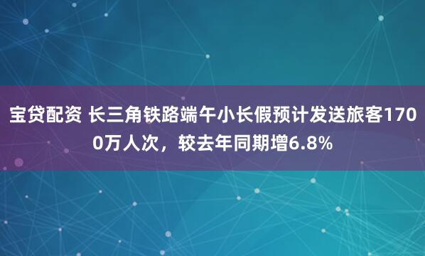 宝贷配资 长三角铁路端午小长假预计发送旅客1700万人次，较去年同期增6.8%
