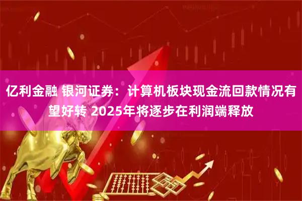 亿利金融 银河证券：计算机板块现金流回款情况有望好转 2025年将逐步在利润端释放