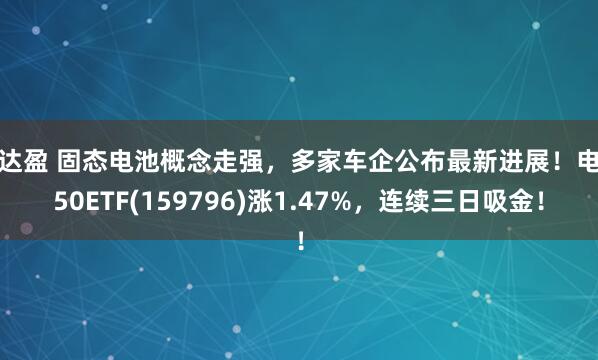 创达盈 固态电池概念走强，多家车企公布最新进展！电池50ETF(159796)涨1.47%，连续三日吸金！