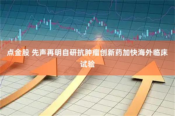 点金股 先声再明自研抗肿瘤创新药加快海外临床试验