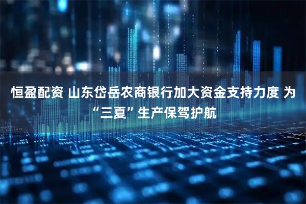 恒盈配资 山东岱岳农商银行加大资金支持力度 为“三夏”生产保驾护航