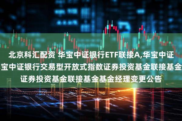 北京科汇配资 华宝中证银行ETF联接A,华宝中证银行ETF联接C: 华宝中证银行交易型开放式指数证券投资基金联接基金基金经理变更公告