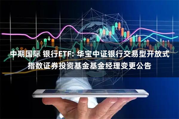 中期国际 银行ETF: 华宝中证银行交易型开放式指数证券投资基金基金经理变更公告