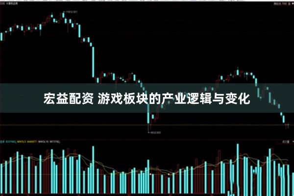 宏益配资 游戏板块的产业逻辑与变化