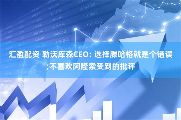 汇盈配资 勒沃库森CEO: 选择滕哈格就是个错误;不喜欢阿隆索受到的批评