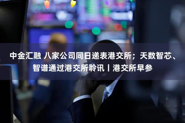 中金汇融 八家公司同日递表港交所;天数智芯、智谱通过港交所聆讯丨港交所早参