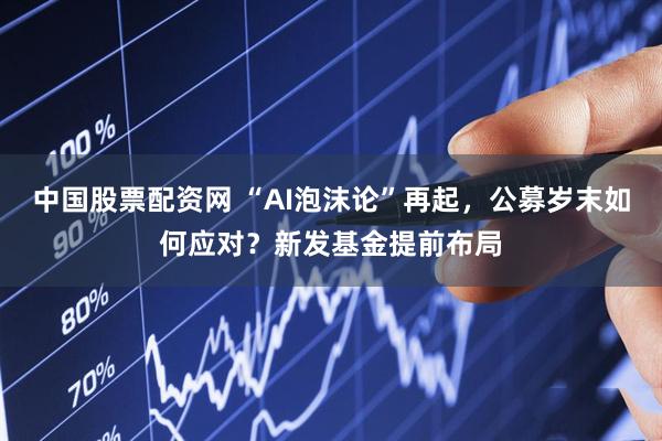 中国股票配资网 “AI泡沫论”再起，公募岁末如何应对？新发基金提前布局