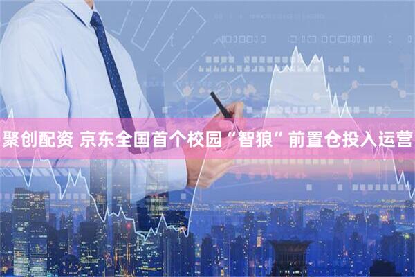 聚创配资 京东全国首个校园“智狼”前置仓投入运营