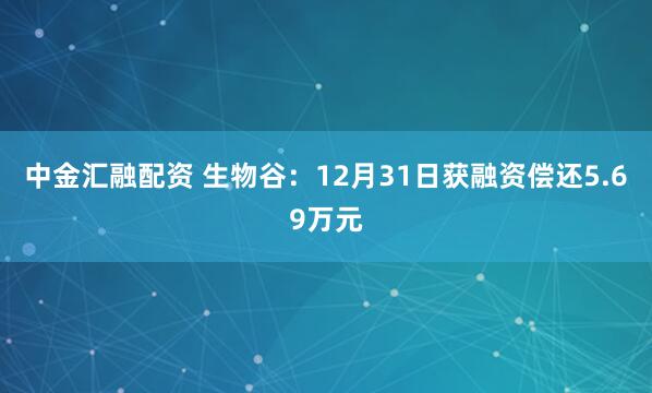 中金汇融配资 生物谷:12月31日获融资偿还5.69万元