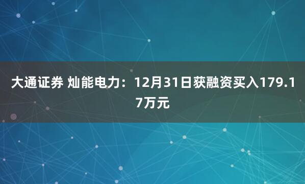 大通证券 灿能电力：12月31日获融资买入179.17万元