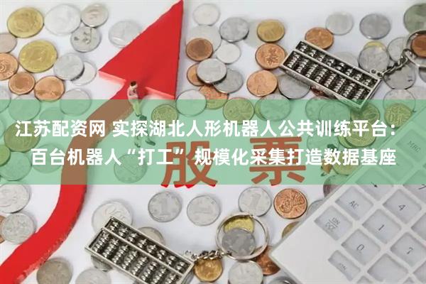 江苏配资网 实探湖北人形机器人公共训练平台: 百台机器人“打工” 规模化采集打造数据基座
