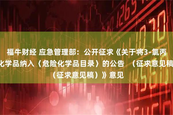 福牛财经 应急管理部：公开征求《关于将3-氯丙炔等5种化学品纳入〈危险化学品目录〉的公告  （征求意见稿）》意见