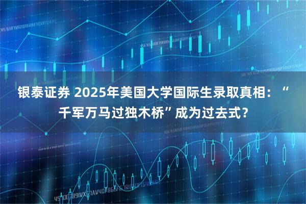 银泰证券 2025年美国大学国际生录取真相：“千军万马过独木桥”成为过去式？