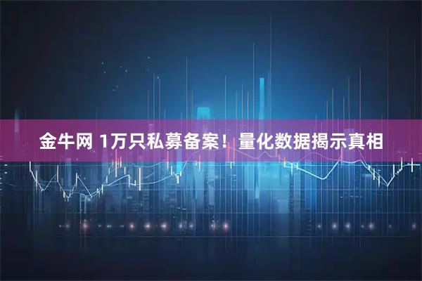 金牛网 1万只私募备案！量化数据揭示真相