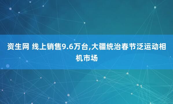资生网 线上销售9.6万台,大疆统治春节泛运动相机市场
