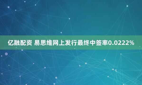 亿融配资 易思维网上发行最终中签率0.0222%