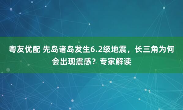 粤友优配 先岛诸岛发生6.2级地震，长三角为何会出现震感？专家解读