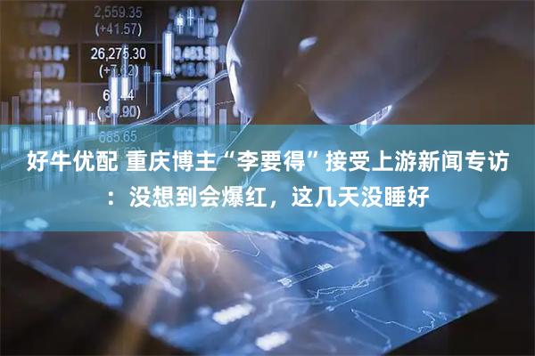 好牛优配 重庆博主“李要得”接受上游新闻专访：没想到会爆红，这几天没睡好