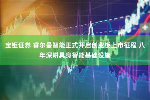 宝钜证券 睿尔曼智能正式开启创业板上市征程 八年深耕具身智能基础设施