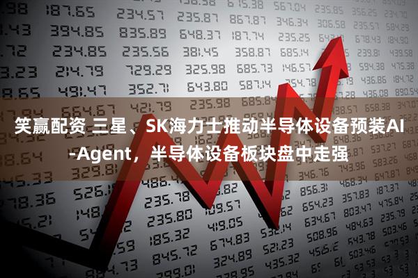 笑赢配资 三星、SK海力士推动半导体设备预装AI‑Agent，半导体设备板块盘中走强
