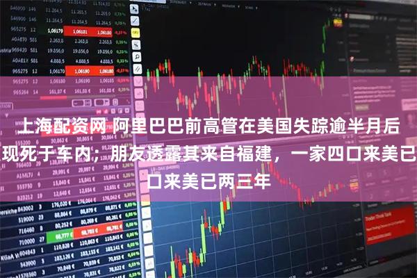 上海配资网 阿里巴巴前高管在美国失踪逾半月后，被发现死于车内；朋友透露其来自福建，一家四口来美已两三年