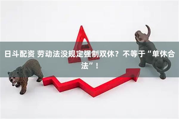 日斗配资 劳动法没规定强制双休？不等于“单休合法”！