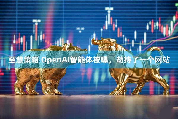 至慧策略 OpenAI智能体被曝，劫持了一个网站